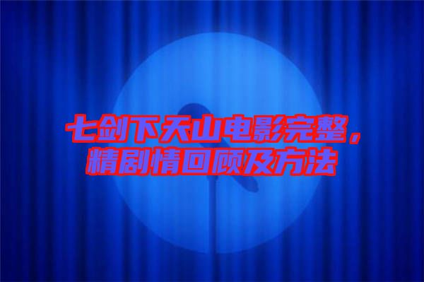 七劍下天山電影完整，精劇情回顧及方法