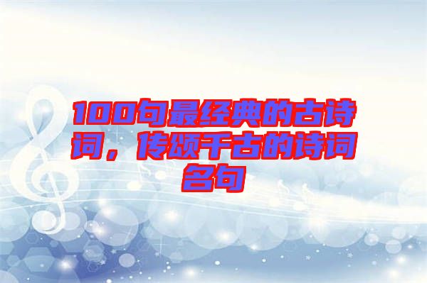 100句最經(jīng)典的古詩(shī)詞，傳頌千古的詩(shī)詞名句