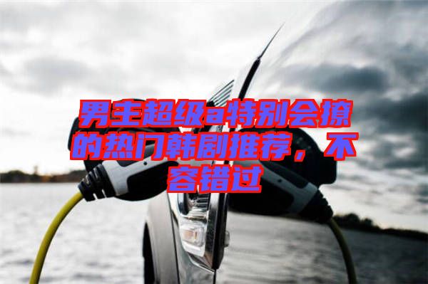 男主超級a特別會(huì)撩的熱門韓劇推薦，不容錯(cuò)過