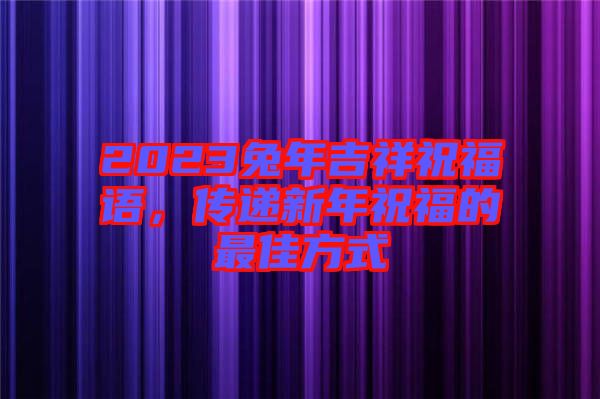 2023兔年吉祥祝福語，傳遞新年祝福的最佳方式