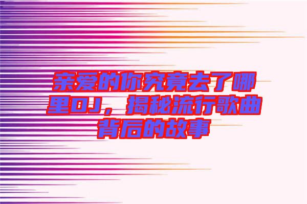 親愛的你究竟去了哪里DJ，揭秘流行歌曲背后的故事