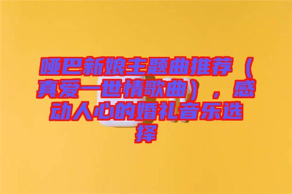 啞巴新娘主題曲推薦（真愛一世情歌曲），感動人心的婚禮音樂選擇