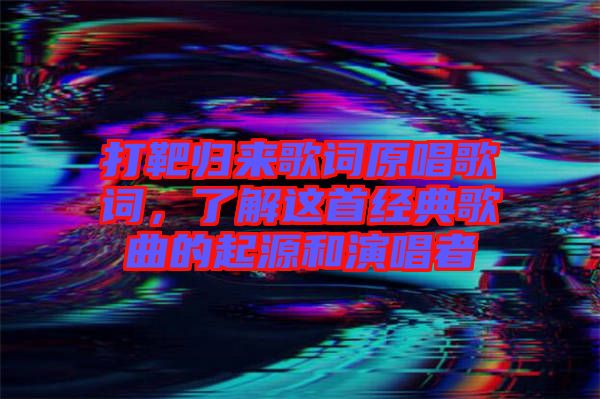 打靶歸來歌詞原唱歌詞，了解這首經典歌曲的起源和演唱者
