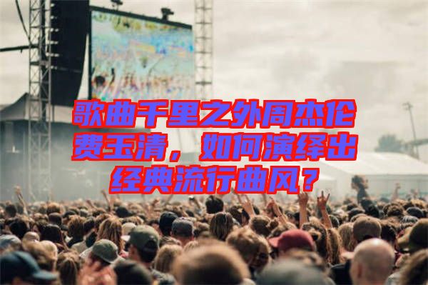 歌曲千里之外周杰倫費玉清，如何演繹出經典流行曲風？