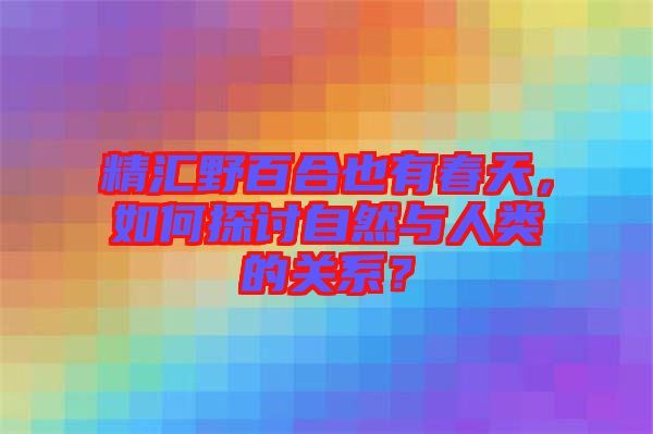 精匯野百合也有春天，如何探討自然與人類的關系？