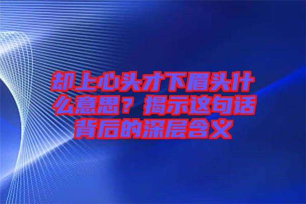 卻上心頭才下眉頭什么意思？揭示這句話背后的深層含義