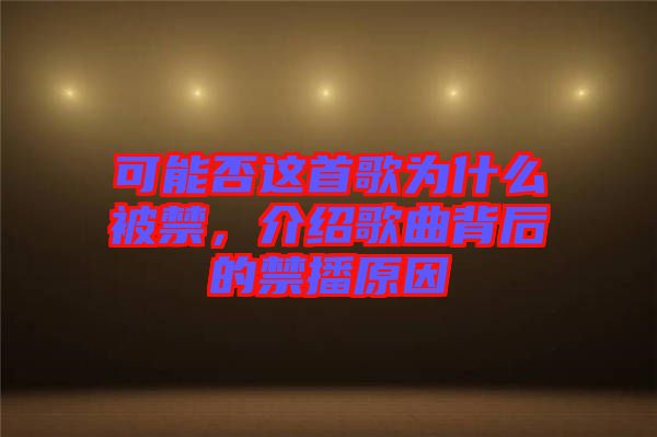 可能否這首歌為什么被禁，介紹歌曲背后的禁播原因