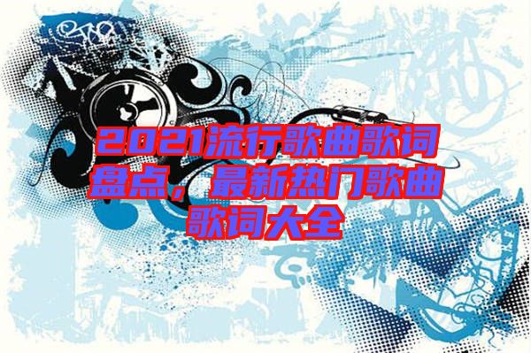2021流行歌曲歌詞盤點(diǎn)，最新熱門歌曲歌詞大全