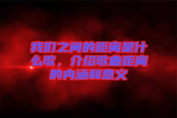 我們之間的距離是什么歌，介紹歌曲距離的內涵和意義