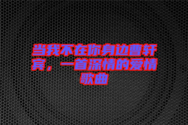 當(dāng)我不在你身邊曹軒賓，一首深情的愛情歌曲
