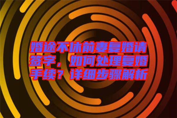 婚途不休前妻復婚請簽字，如何處理復婚手續？詳細步驟解析