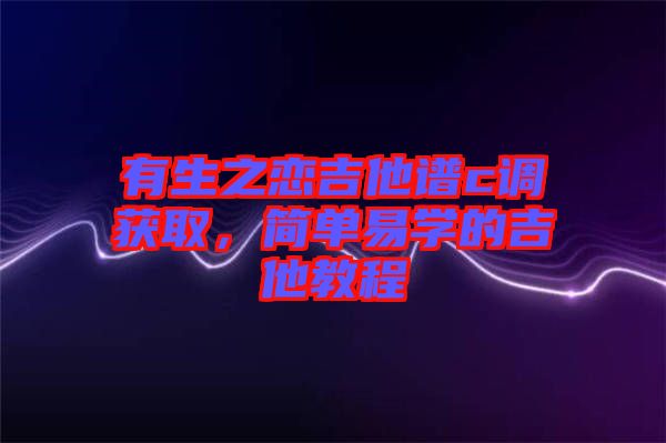 有生之戀吉他譜c調(diào)獲取，簡(jiǎn)單易學(xué)的吉他教程