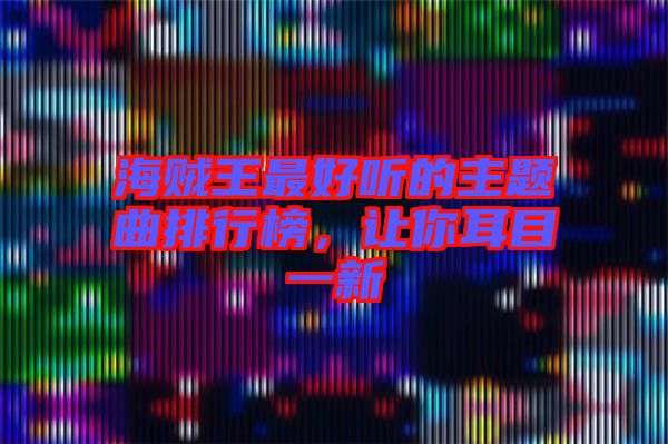 海賊王最好聽的主題曲排行榜，讓你耳目一新