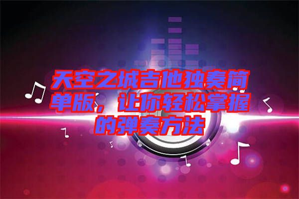 天空之城吉他獨奏簡單版，讓你輕松掌握的彈奏方法