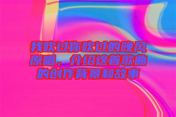 我吹過你吹過的晚風原唱，介紹這首歌曲的創作背景和故事