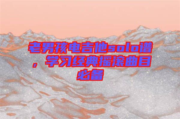 老男孩電吉他solo譜，學(xué)習(xí)經(jīng)典搖滾曲目必備
