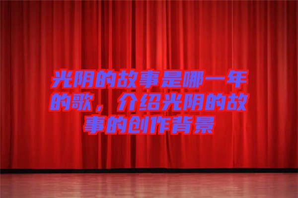 光陰的故事是哪一年的歌，介紹光陰的故事的創作背景