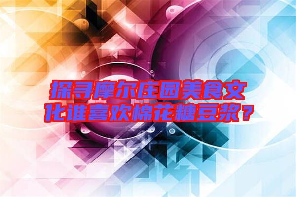 探尋摩爾莊園美食文化誰喜歡棉花糖豆?jié){？