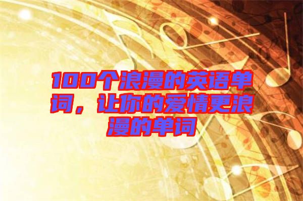 100個浪漫的英語單詞，讓你的愛情更浪漫的單詞