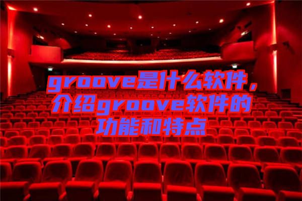 groove是什么軟件，介紹groove軟件的功能和特點