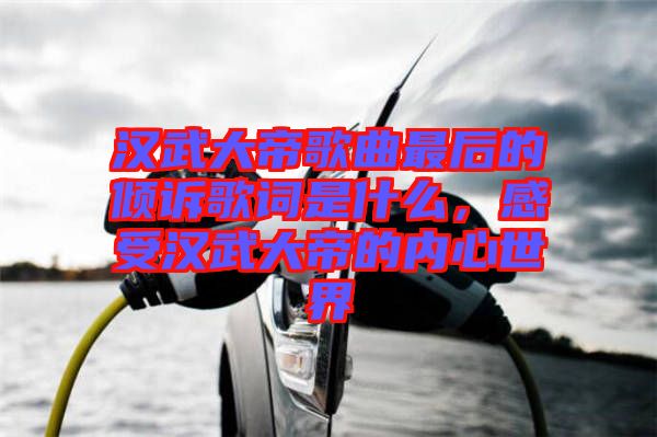 漢武大帝歌曲最后的傾訴歌詞是什么，感受漢武大帝的內心世界