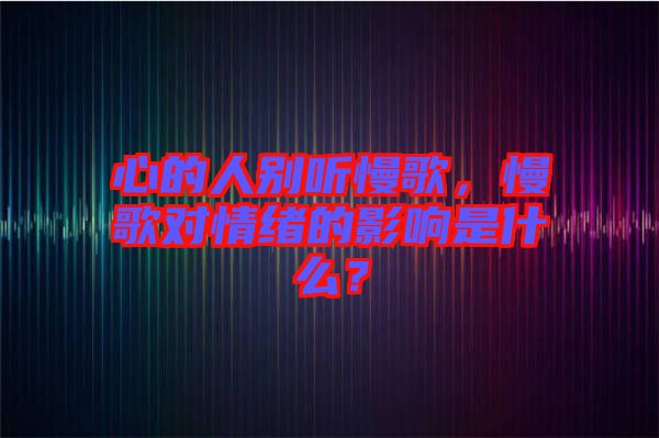 心的人別聽慢歌，慢歌對情緒的影響是什么？