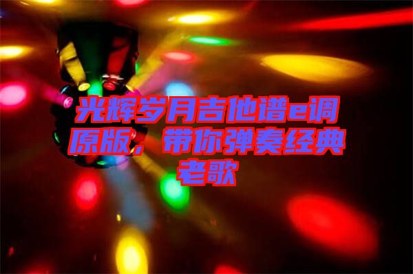 光輝歲月吉他譜e調原版，帶你彈奏經典老歌