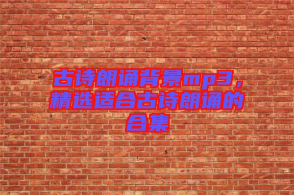 古詩朗誦背景mp3，精選適合古詩朗誦的合集