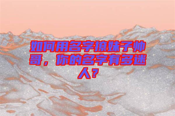 如何用名字撩妹子帥哥，你的名字有多迷人？