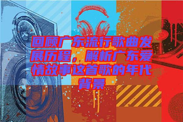 回顧廣東流行歌曲發展歷程，解析廣東愛情故事這首歌的年代背景
