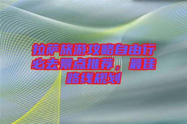 拉薩旅游攻略自由行必去景點推薦，最佳路線規(guī)劃
