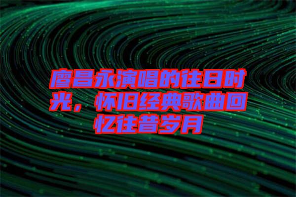廖昌永演唱的往日時光，懷舊經典歌曲回憶往昔歲月