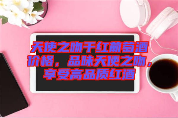 天使之吻干紅葡萄酒價格，品味天使之吻，享受高品質紅酒