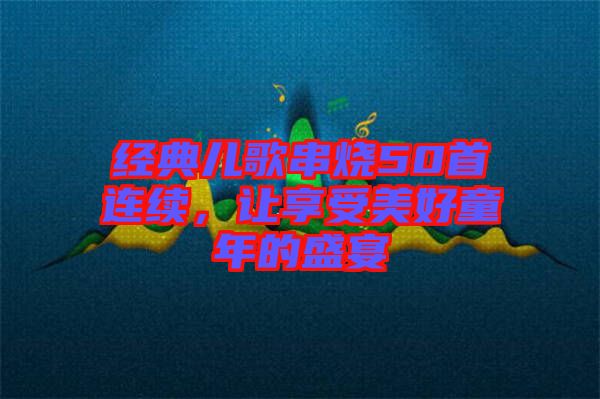 經典兒歌串燒50首連續(xù)，讓享受美好童年的盛宴