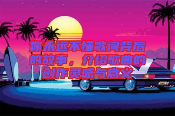 你永遠不懂歌詞背后的故事，介紹歌曲的創(chuàng)作靈感與意義