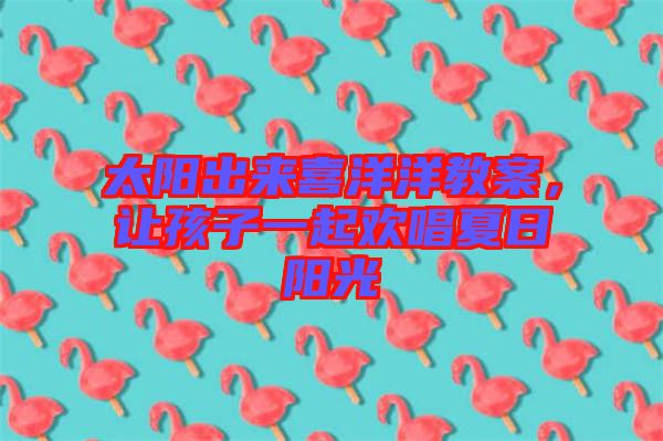 太陽出來喜洋洋教案，讓孩子一起歡唱夏日陽光