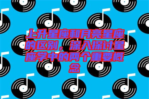上升星座和月亮星座的區(qū)別，深入探討星座學中的兩個重要概念