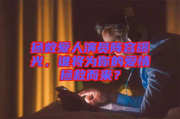 拯救愛人演員陣容曝光，誰將為你的愛情拯救而來？