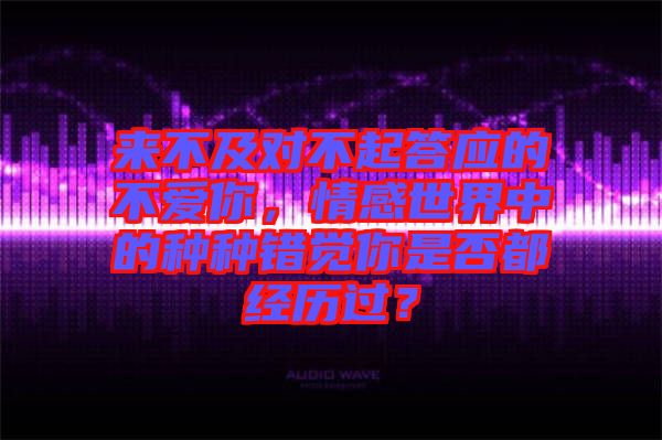 來不及對不起答應(yīng)的不愛你，情感世界中的種種錯覺你是否都經(jīng)歷過？
