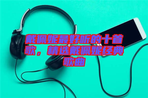 戴佩妮最好聽的十首歌，精選戴佩妮經典歌曲