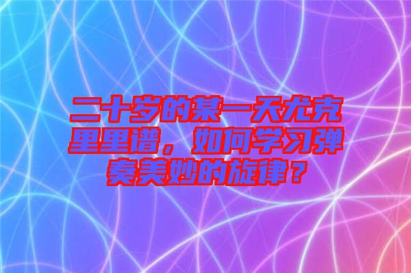 二十歲的某一天尤克里里譜，如何學習彈奏美妙的旋律？