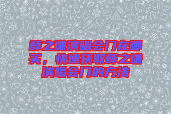 薛之謙演唱會(huì)門(mén)在哪買(mǎi)，快速獲取薛之謙演唱會(huì)門(mén)的方法
