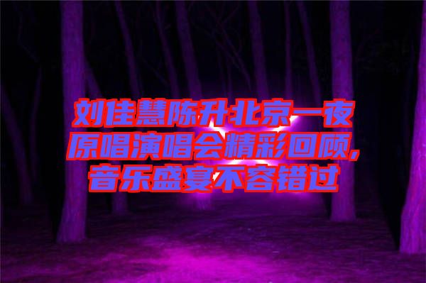 劉佳慧陳升北京一夜原唱演唱會精彩回顧,音樂盛宴不容錯(cuò)過