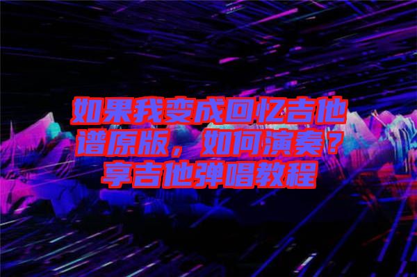 如果我變成回憶吉他譜原版，如何演奏？享吉他彈唱教程