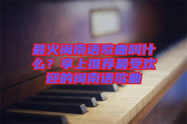 最火閩南語歌曲叫什么？享上推薦最受歡迎的閩南語歌曲