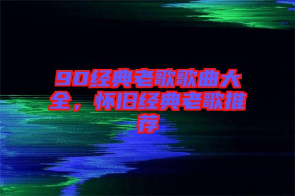 90經(jīng)典老歌歌曲大全，懷舊經(jīng)典老歌推薦
