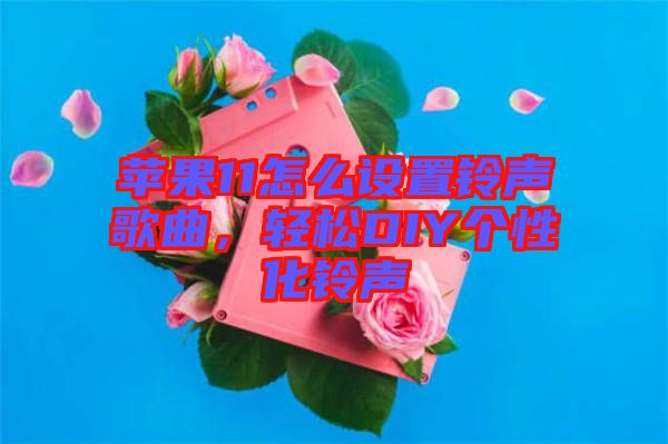 蘋果11怎么設(shè)置鈴聲歌曲，輕松DIY個(gè)性化鈴聲