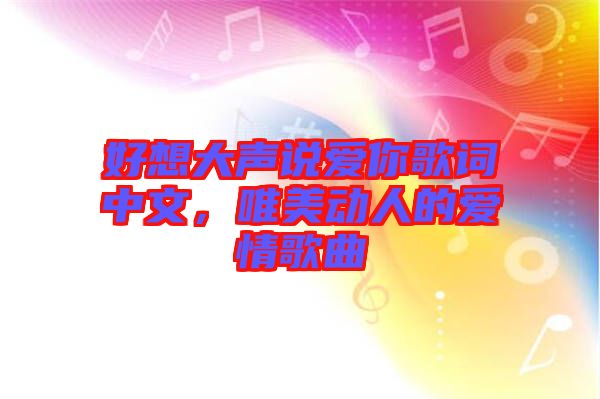 好想大聲說愛你歌詞中文，唯美動人的愛情歌曲