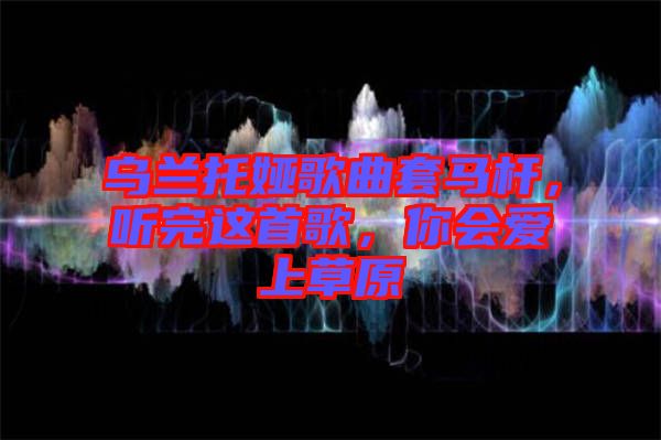烏蘭托婭歌曲套馬桿，聽完這首歌，你會(huì)愛上草原