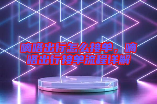 嘀嗒出行怎么接單，嘀嗒出行接單流程詳解